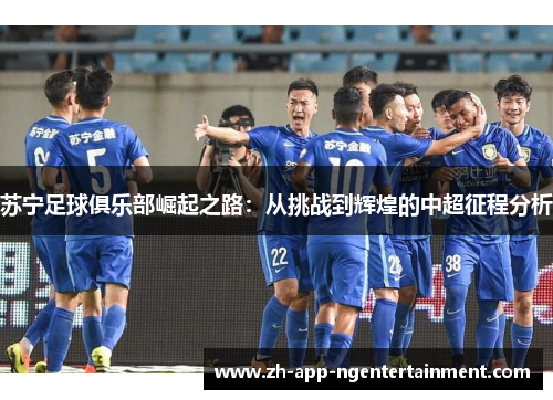 苏宁足球俱乐部崛起之路：从挑战到辉煌的中超征程分析