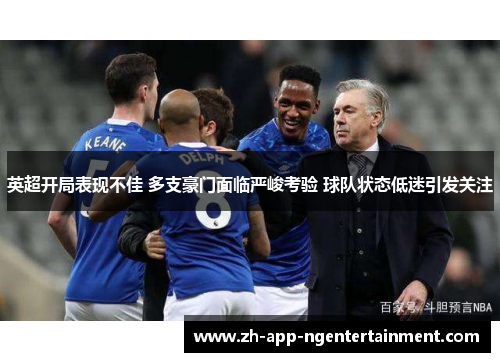 英超开局表现不佳 多支豪门面临严峻考验 球队状态低迷引发关注