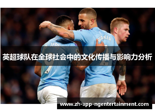 英超球队在全球社会中的文化传播与影响力分析 英超球队在全球社会中的文化传播与影响力分析