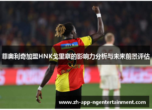 菲奥利奇加盟HNK戈里察的影响力分析与未来前景评估