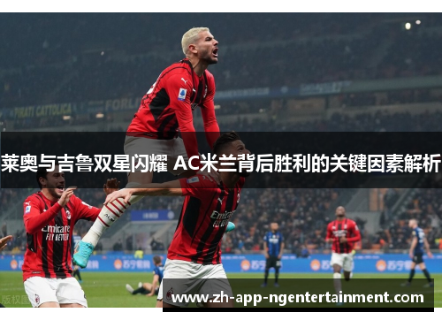 莱奥与吉鲁双星闪耀 AC米兰背后胜利的关键因素解析