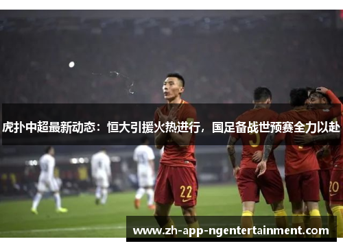虎扑中超最新动态:恒大引援火热进行,国足备战世预赛全力以赴 虎扑中超最新动态:恒大引援火热进行,国足备战世预赛全力以赴