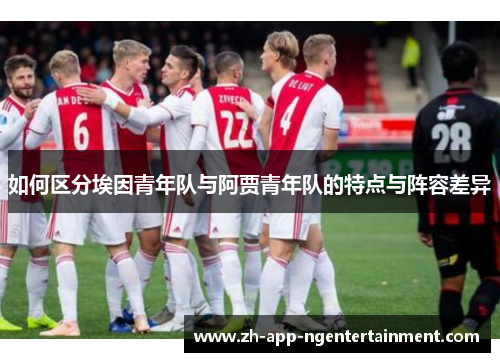 如何区分埃因青年队与阿贾青年队的特点与阵容差异