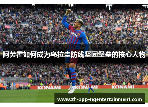 阿劳霍如何成为乌拉圭防线坚固堡垒的核心人物