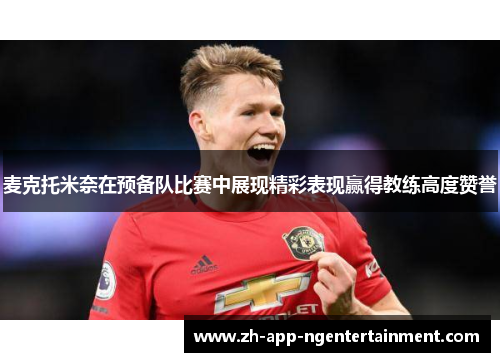 麦克托米奈在预备队比赛中展现精彩表现赢得教练高度赞誉