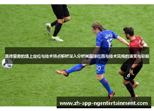 莫德里奇的场上定位与技术特点解析深入分析其踢球位置与技术风格的演变与影响
