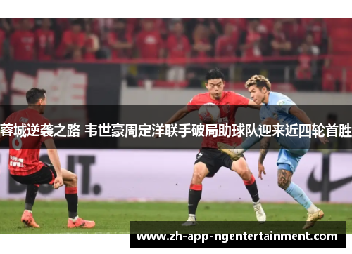 蓉城逆袭之路 韦世豪周定洋联手破局助球队迎来近四轮首胜