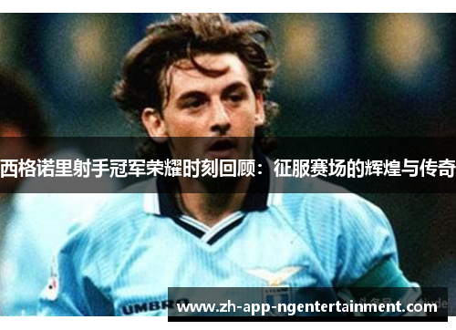 西格诺里射手冠军荣耀时刻回顾：征服赛场的辉煌与传奇