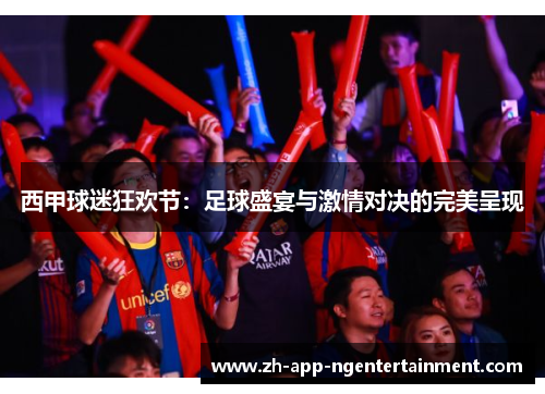 西甲球迷狂欢节：足球盛宴与激情对决的完美呈现
