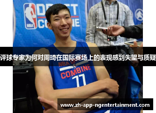 评球专家为何对周琦在国际赛场上的表现感到失望与质疑 评球专家为何对周琦在国际赛场上的表现感到失望与质疑