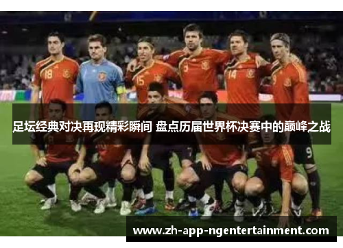 足坛经典对决再现精彩瞬间 盘点历届世界杯决赛中的巅峰之战