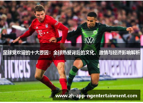 足球受欢迎的十大原因：全球热爱背后的文化、激情与经济影响解析