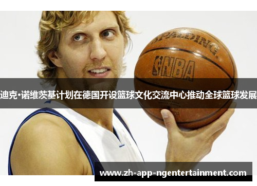 迪克·诺维茨基计划在德国开设篮球文化交流中心推动全球篮球发展