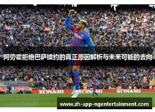 阿劳霍拒绝巴萨续约的真正原因解析与未来可能的去向