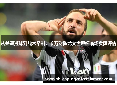 从关键进球到战术牵制：莱万对阵尤文世俱杯临场发挥评估