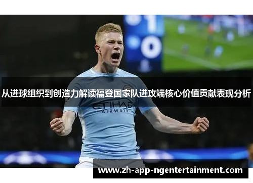 从进球组织到创造力解读福登国家队进攻端核心价值贡献表现分析