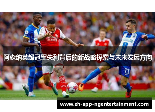 阿森纳英超冠军失利背后的新战略探索与未来发展方向