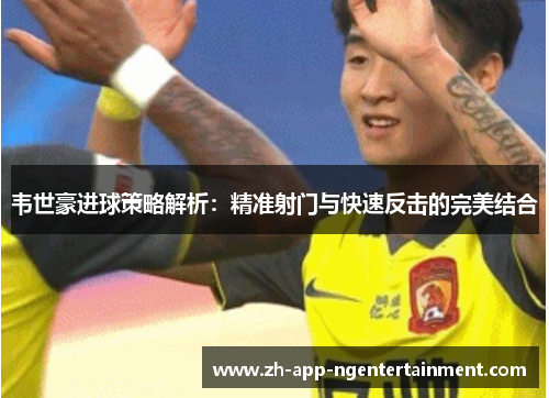 韦世豪进球策略解析：精准射门与快速反击的完美结合