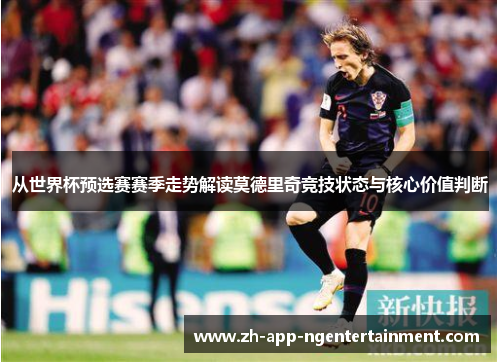 从世界杯预选赛赛季走势解读莫德里奇竞技状态与核心价值判断
