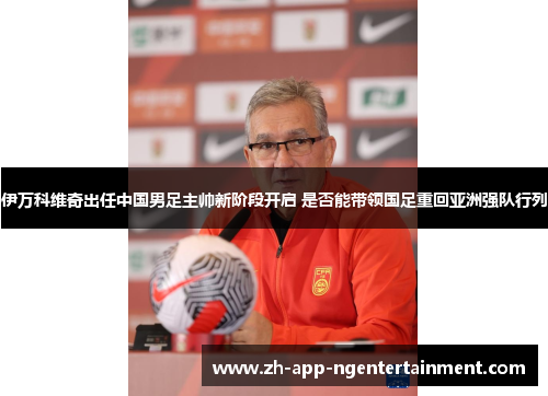 伊万科维奇出任中国男足主帅新阶段开启 是否能带领国足重回亚洲强队行列